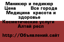 Маникюр и педикюр › Цена ­ 350 - Все города Медицина, красота и здоровье » Косметические услуги   . Алтай респ.